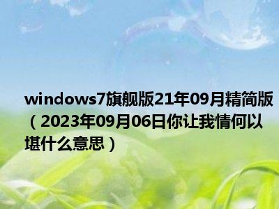 windows7旗舰版21年09月精简版（2023年09月06日你让我情何以堪什么意思）