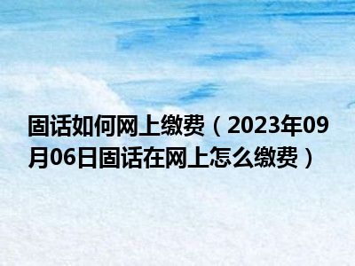 固话如何网上缴费（2023年09月06日固话在网上怎么缴费）