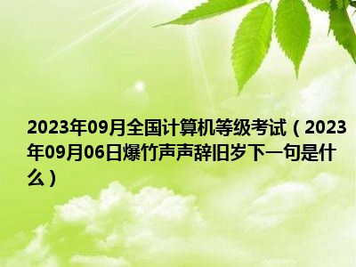 2023年09月全国计算机等级考试（2023年09月06日爆竹声声辞旧岁下一句是什么）