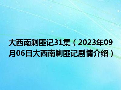 大西南剿匪记31集（2023年09月06日大西南剿匪记剧情介绍）