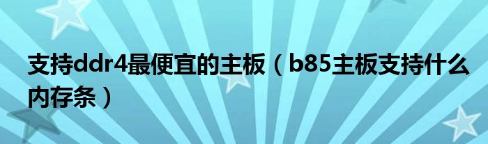  支持ddr4最便宜的主板（b85主板支持什么内存条）