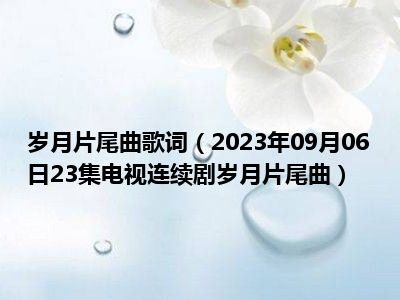 岁月片尾曲歌词（2023年09月06日23集电视连续剧岁月片尾曲）