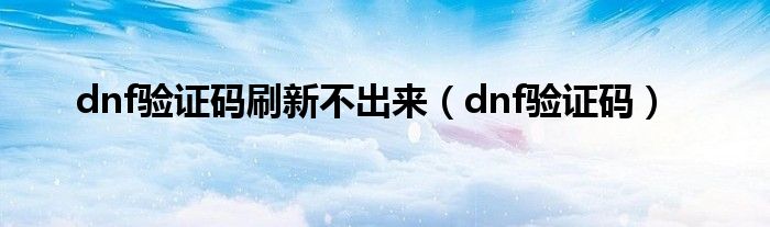  dnf验证码刷新不出来（dnf验证码）