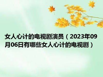 女人心计的电视剧演员（2023年09月06日有哪些女人心计的电视剧）