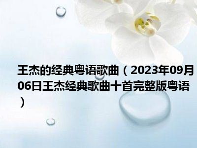 王杰的经典粤语歌曲（2023年09月06日王杰经典歌曲十首完整版粤语）