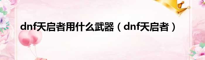 dnf天启者用什么武器（dnf天启者）