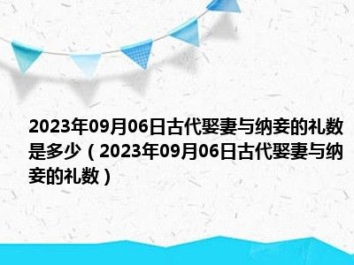 2023年09月06日古代娶妻与纳妾的礼数是多少（2023年09月06日古代娶妻与纳妾的礼数）