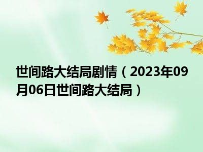 世间路大结局剧情（2023年09月06日世间路大结局）