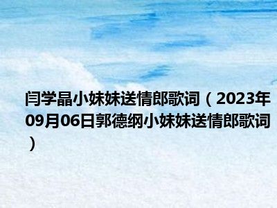 闫学晶小妹妹送情郎歌词（2023年09月06日郭德纲小妹妹送情郎歌词）