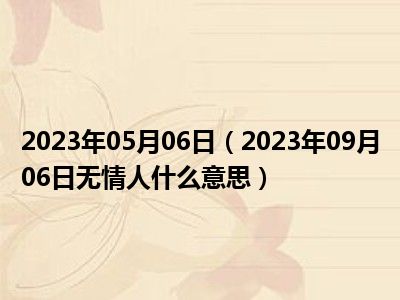 2023年05月06日（2023年09月06日无情人什么意思）