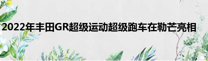 2022年丰田GR超级运动超级跑车在勒芒亮相