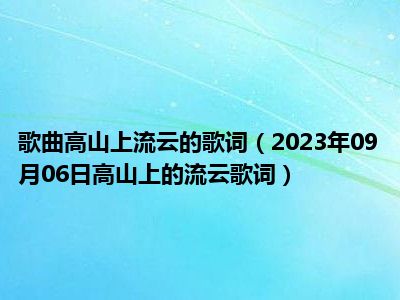 歌曲高山上流云的歌词（2023年09月06日高山上的流云歌词）