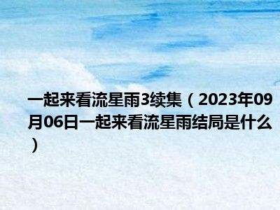 一起来看流星雨3续集（2023年09月06日一起来看流星雨结局是什么）