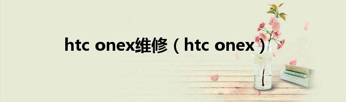  htc onex维修（htc onex）