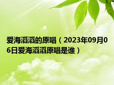 爱海滔滔的原唱（2023年09月06日爱海滔滔原唱是谁）