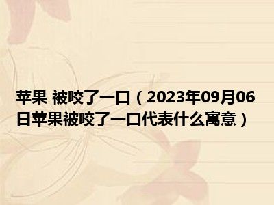 苹果 被咬了一口（2023年09月06日苹果被咬了一口代表什么寓意）