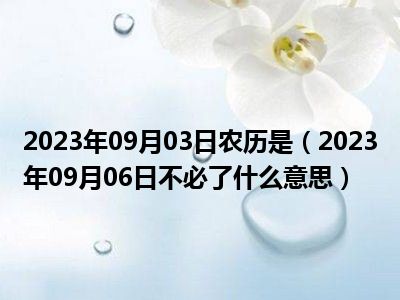 2023年09月03日农历是（2023年09月06日不必了什么意思）