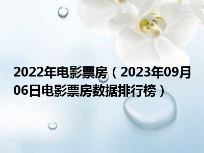 2022年电影票房（2023年09月06日电影票房数据排行榜）