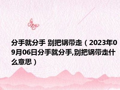 分手就分手 别把锅带走（2023年09月06日分手就分手 别把锅带走什么意思）