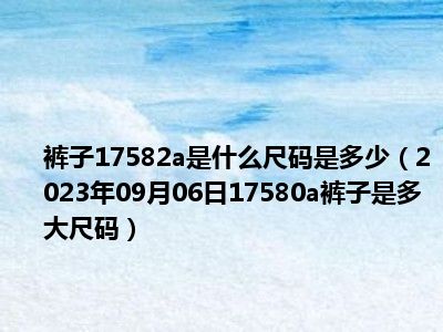 裤子17582a是什么尺码是多少（2023年09月06日17580a裤子是多大尺码）