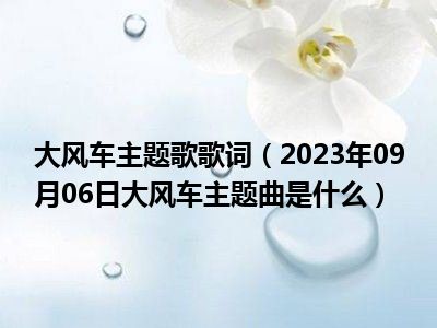 大风车主题歌歌词（2023年09月06日大风车主题曲是什么）