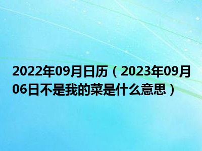 2022年09月日历（2023年09月06日不是我的菜是什么意思）