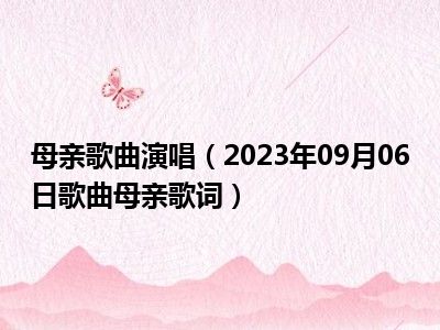 母亲歌曲演唱（2023年09月06日歌曲母亲歌词）