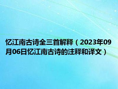 忆江南古诗全三首解释（2023年09月06日忆江南古诗的注释和译文）