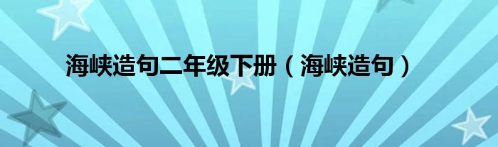  海峡造句二年级下册（海峡造句）