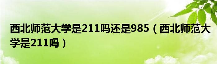  西北师范大学是211吗还是985（西北师范大学是211吗）