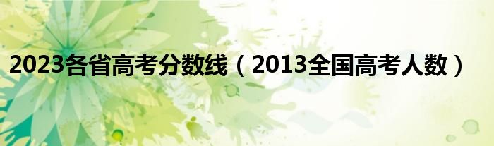  2023各省高考分数线（2013全国高考人数）