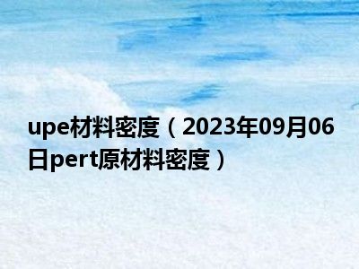 upe材料密度（2023年09月06日pert原材料密度）