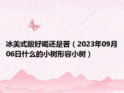 冰美式酸好喝还是苦（2023年09月06日什么的小树形容小树）