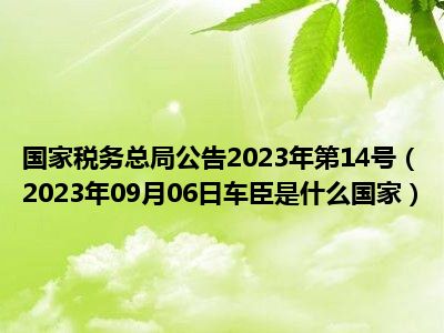 国家税务总局公告2023年第14号（2023年09月06日车臣是什么国家）