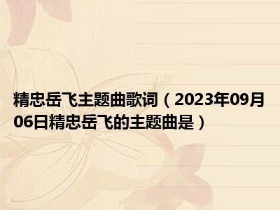 精忠岳飞主题曲歌词（2023年09月06日精忠岳飞的主题曲是）