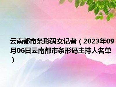 云南都市条形码女记者（2023年09月06日云南都市条形码主持人名单）
