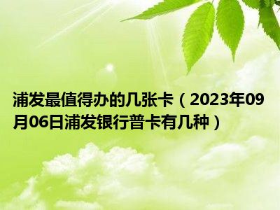 浦发最值得办的几张卡（2023年09月06日浦发银行普卡有几种）