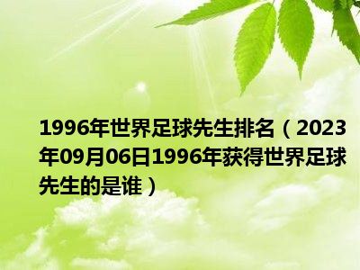 1996年世界足球先生排名（2023年09月06日1996年获得世界足球先生的是谁）