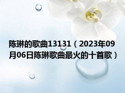 陈琳的歌曲13131（2023年09月06日陈琳歌曲最火的十首歌）