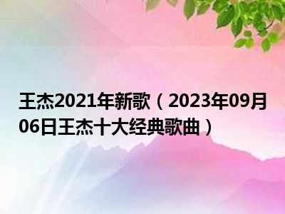 王杰2021年新歌（2023年09月06日王杰十大经典歌曲）