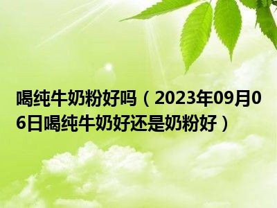 喝纯牛奶粉好吗（2023年09月06日喝纯牛奶好还是奶粉好）