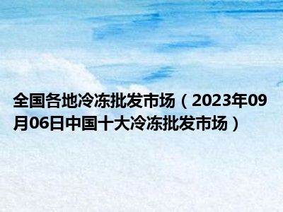 全国各地冷冻批发市场（2023年09月06日中国十大冷冻批发市场）