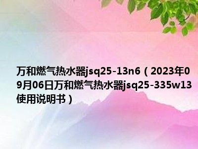 万和燃气热水器jsq25-13n6（2023年09月06日万和燃气热水器jsq25-335w13使用说明书）