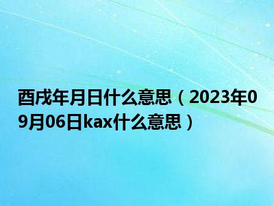 酉戌年月日什么意思（2023年09月06日kax什么意思）