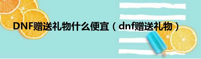 DNF赠送礼物什么便宜（dnf赠送礼物）