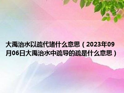 大禹治水以疏代堵什么意思（2023年09月06日大禹治水中疏导的疏是什么意思）