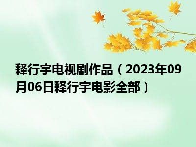 释行宇电视剧作品（2023年09月06日释行宇电影全部）