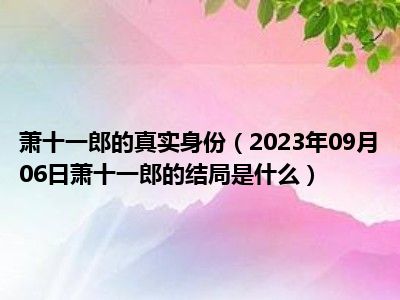 萧十一郎的真实身份（2023年09月06日萧十一郎的结局是什么）