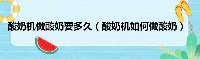 酸奶机做酸奶要多久（酸奶机如何做酸奶）