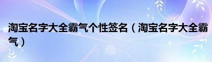  淘宝名字大全霸气个性签名（淘宝名字大全霸气）